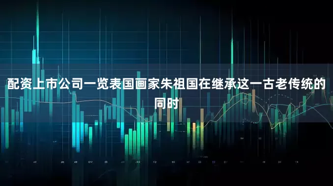 配资上市公司一览表国画家朱祖国在继承这一古老传统的同时