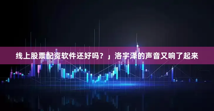 线上股票配资软件还好吗？」洛宇泽的声音又响了起来