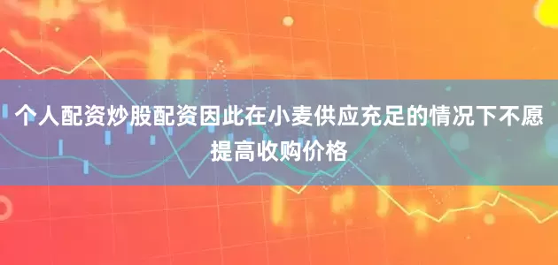 个人配资炒股配资因此在小麦供应充足的情况下不愿提高收购价格