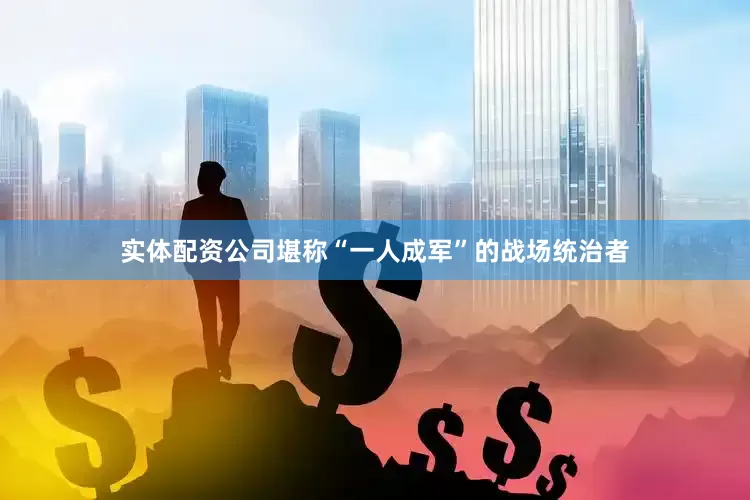 实体配资公司堪称“一人成军”的战场统治者