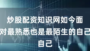 炒股配资知识网如今面对最熟悉也是最陌生的自己