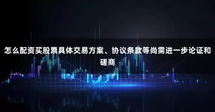怎么配资买股票具体交易方案、协议条款等尚需进一步论证和磋商