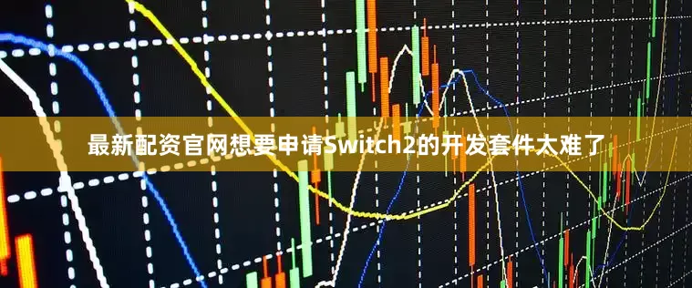 最新配资官网想要申请Switch2的开发套件太难了