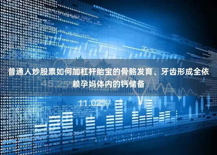 普通人炒股票如何加杠杆胎宝的骨骼发育、牙齿形成全依赖孕妈体内的钙储备