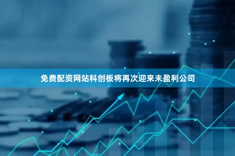 免费配资网站科创板将再次迎来未盈利公司