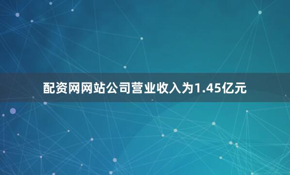 配资网网站公司营业收入为1.45亿元