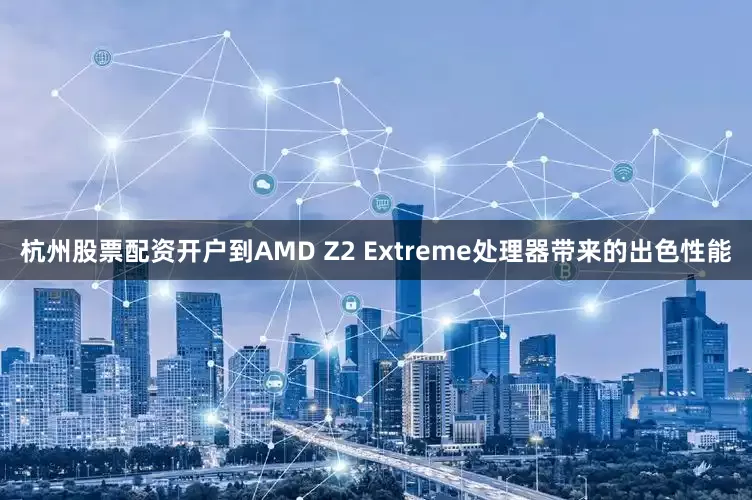 杭州股票配资开户到AMD Z2 Extreme处理器带来的出色性能