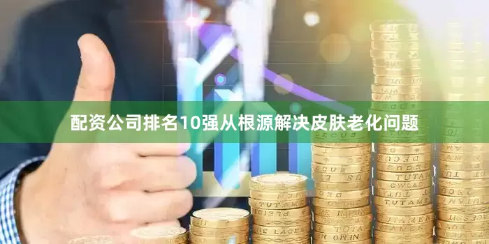 配资公司排名10强从根源解决皮肤老化问题