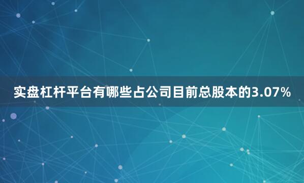 实盘杠杆平台有哪些占公司目前总股本的3.07%