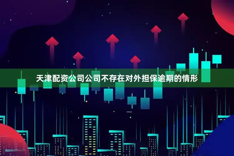天津配资公司公司不存在对外担保逾期的情形