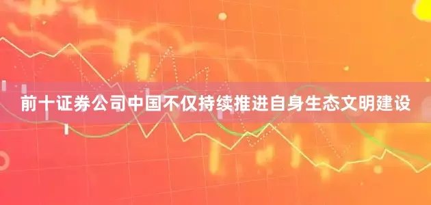 前十证券公司中国不仅持续推进自身生态文明建设