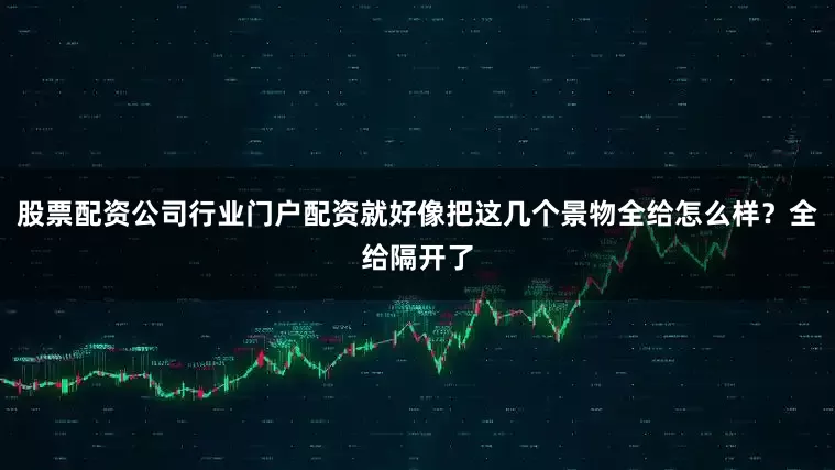 股票配资公司行业门户配资就好像把这几个景物全给怎么样？全给隔开了