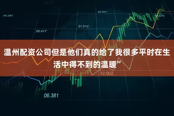 温州配资公司但是他们真的给了我很多平时在生活中得不到的温暖”