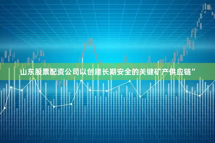 山东股票配资公司以创建长期安全的关键矿产供应链”