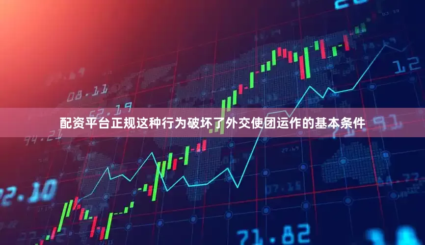 配资平台正规这种行为破坏了外交使团运作的基本条件
