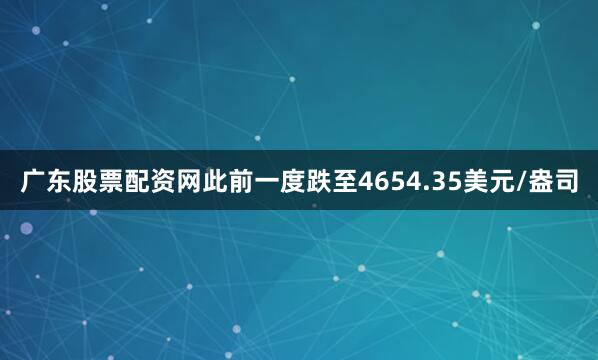 广东股票配资网此前一度跌至4654.35美元/盎司