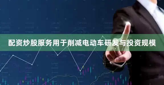 配资炒股服务用于削减电动车研发与投资规模