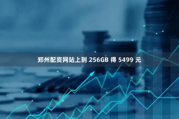 郑州配资网站上到 256GB 得 5499 元