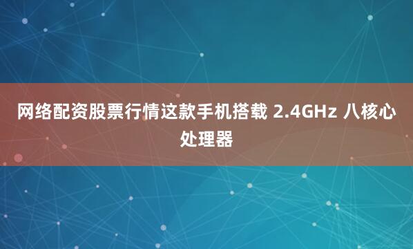 网络配资股票行情这款手机搭载 2.4GHz 八核心处理器