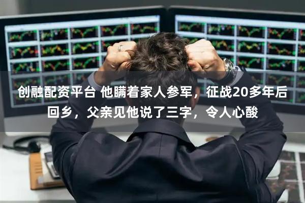 创融配资平台 他瞒着家人参军,征战20多年后回乡,父亲见他说了三字,令人心酸