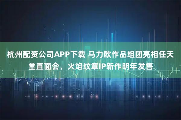 杭州配资公司APP下载 马力欧作品组团亮相任天堂直面会，火焰纹章IP新作明年发售