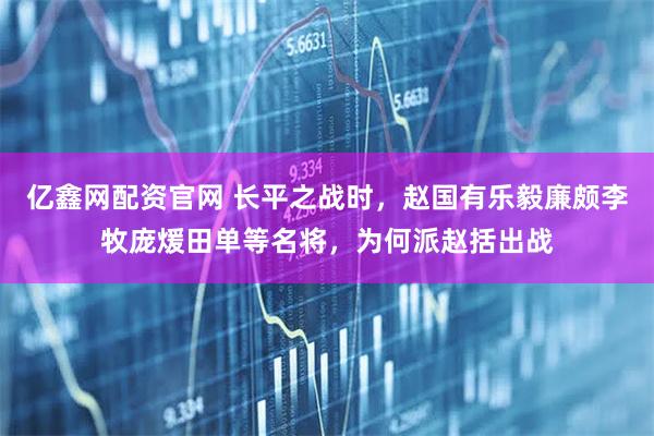 亿鑫网配资官网 长平之战时，赵国有乐毅廉颇李牧庞煖田单等名将，为何派赵括出战