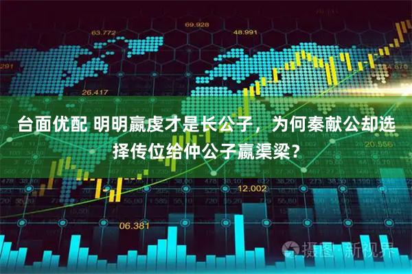 台面优配 明明嬴虔才是长公子，为何秦献公却选择传位给仲公子嬴渠梁？