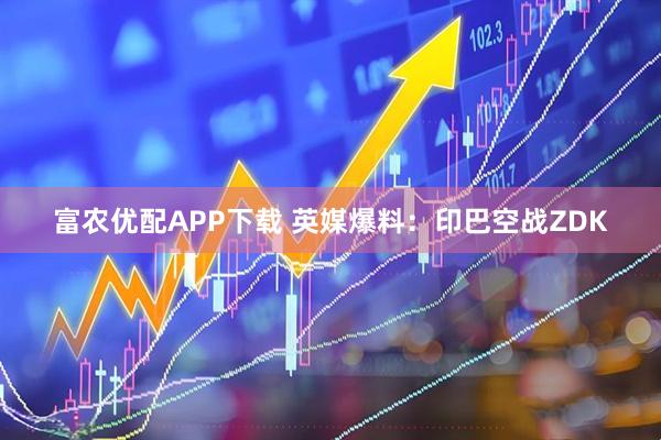 富农优配APP下载 英媒爆料：印巴空战ZDK