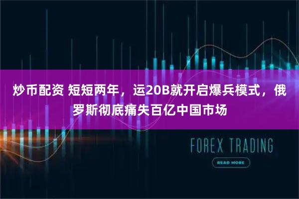 炒币配资 短短两年,运20B就开启爆兵模式,俄罗斯彻底痛失百亿中国市场