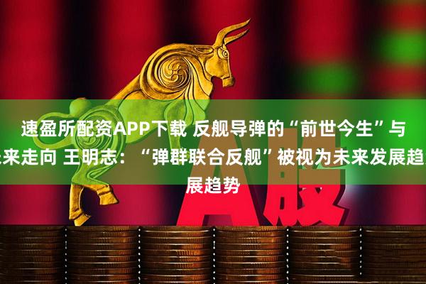 速盈所配资APP下载 反舰导弹的“前世今生”与未来走向 王明志：“弹群联合反舰”被视为未来发展趋势