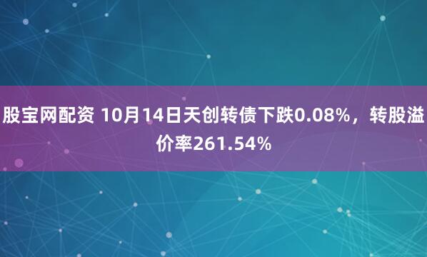 股宝网配资 10月14日天创转债下跌0.08%,转股溢价率261.54%