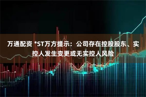 万通配资 *ST万方提示:公司存在控股股东、实控人发生变更或无实控人风险