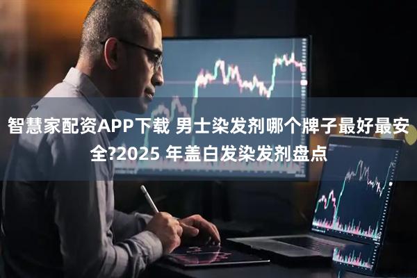 智慧家配资APP下载 男士染发剂哪个牌子最好最安全?2025 年盖白发染发剂盘点