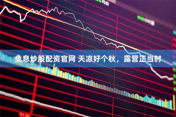 免息炒股配资官网 天凉好个秋，露营正当时