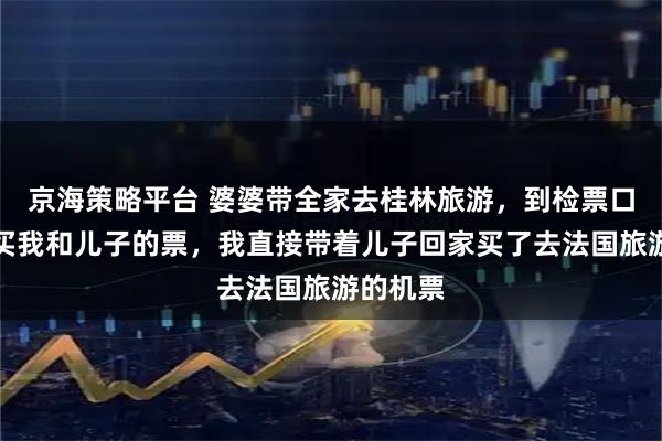京海策略平台 婆婆带全家去桂林旅游，到检票口发现没买我和儿子的票，我直接带着儿子回家买了去法国旅游的机票