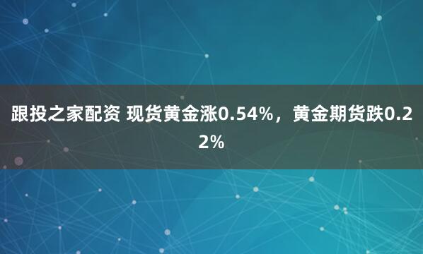 跟投之家配资 现货黄金涨0.54%,黄金期货跌0.22%