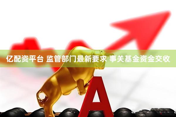 亿配资平台 监管部门最新要求 事关基金资金交收