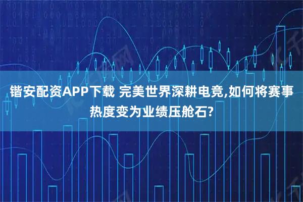 锴安配资APP下载 完美世界深耕电竞,如何将赛事热度变为业绩压舱石?