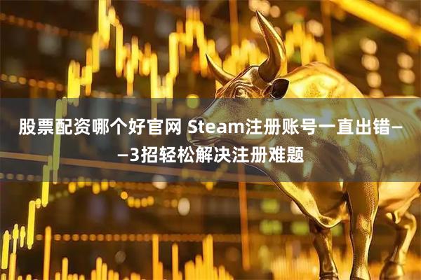 股票配资哪个好官网 Steam注册账号一直出错——3招轻松解决注册难题