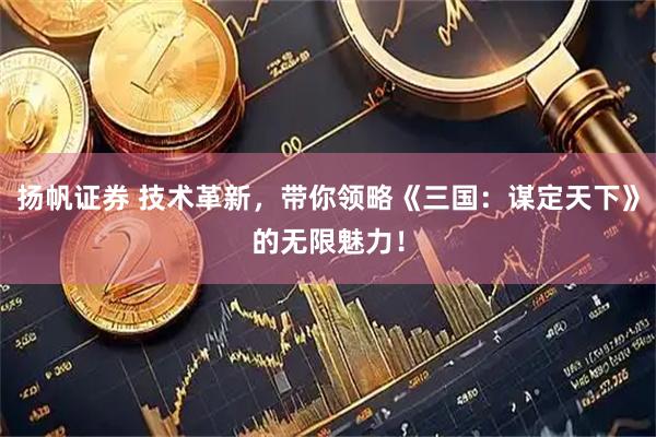 扬帆证券 技术革新，带你领略《三国：谋定天下》的无限魅力！