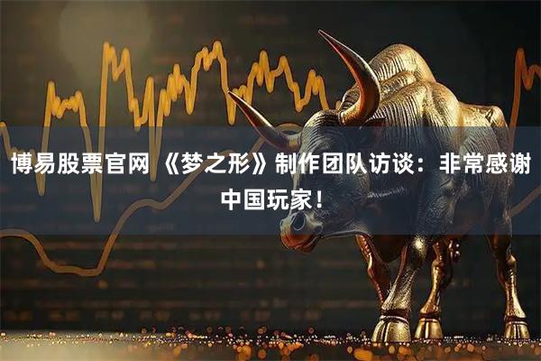 博易股票官网 《梦之形》制作团队访谈：非常感谢中国玩家！