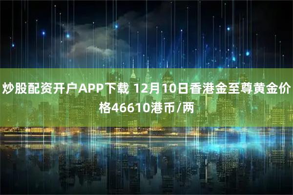 炒股配资开户APP下载 12月10日香港金至尊黄金价格46610港币/两