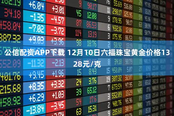 公信配资APP下载 12月10日六福珠宝黄金价格1328元/克