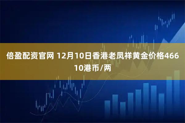 倍盈配资官网 12月10日香港老凤祥黄金价格46610港币/两