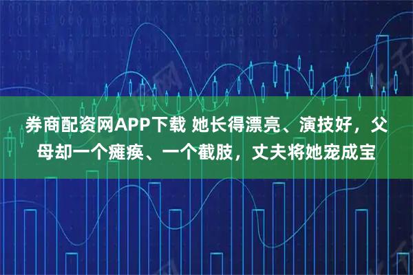 券商配资网APP下载 她长得漂亮、演技好,父母却一个瘫痪、一个截肢,丈夫将她宠成宝