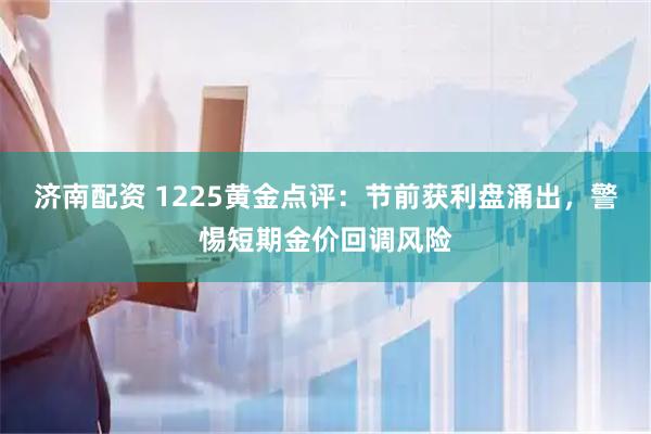 济南配资 1225黄金点评:节前获利盘涌出,警惕短期金价回调风险