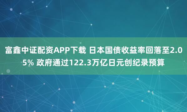 富鑫中证配资APP下载 日本国债收益率回落至2.05% 政府通过122.3万亿日元创纪录预算
