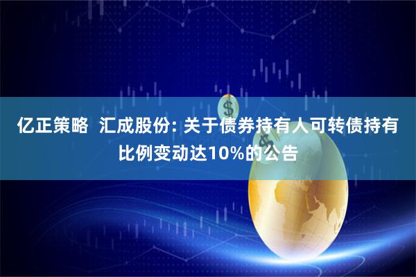 亿正策略 汇成股份: 关于债券持有人可转债持有比例变动达10%的公告