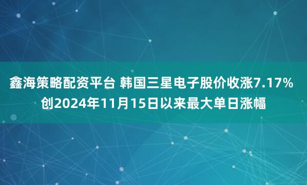 鑫海策略配资平台 韩国三星电子股价收涨7.17% 创2024年11月15日以来最大单日涨幅