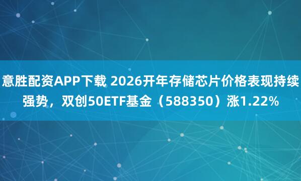 意胜配资APP下载 2026开年存储芯片价格表现持续强势，双创50ETF基金（588350）涨1.22%